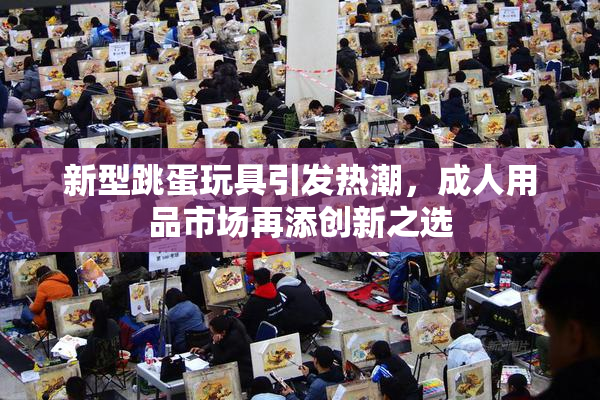 新型跳蛋玩具引发热潮，成人用品市场再添创新之选