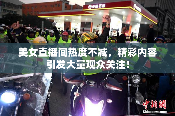 美女直播间热度不减，精彩内容引发大量观众关注！
