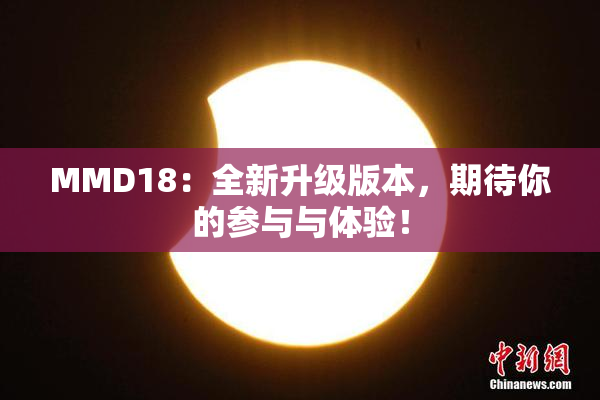 MMD18：全新升级版本，期待你的参与与体验！
