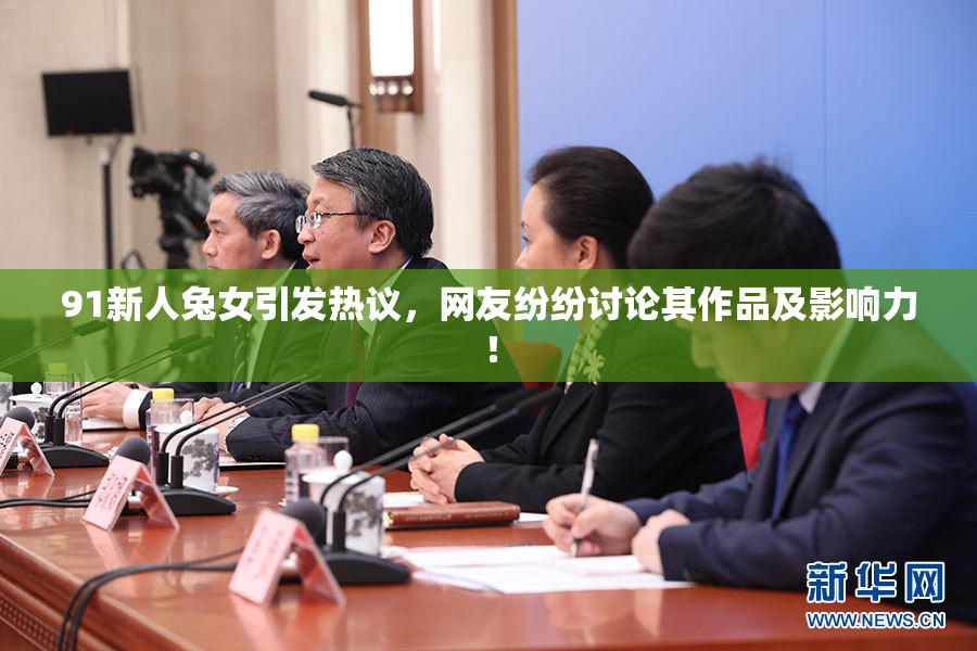 91新人兔女引发热议，网友纷纷讨论其作品及影响力！