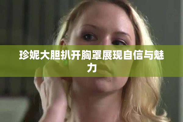 珍妮大胆扒开胸罩展现自信与魅力