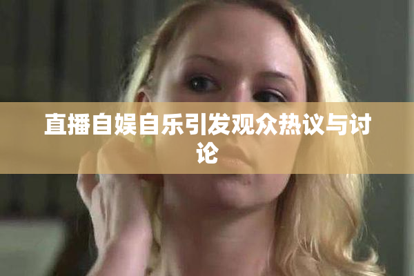 直播自娱自乐引发观众热议与讨论