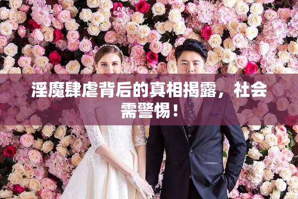 淫魔肆虐背后的真相揭露，社会需警惕！