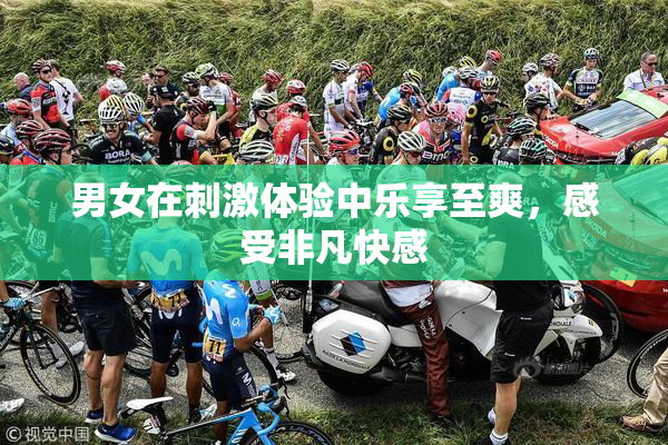 男女在刺激体验中乐享至爽，感受非凡快感