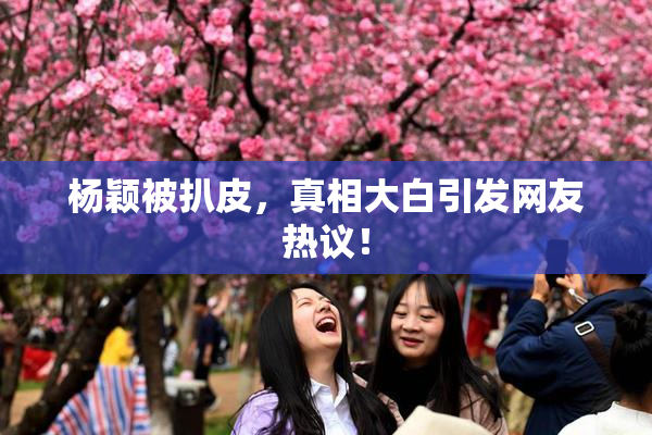 杨颖被扒皮，真相大白引发网友热议！