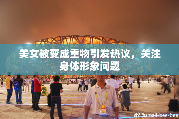 美女被变成重物引发热议，关注身体形象问题