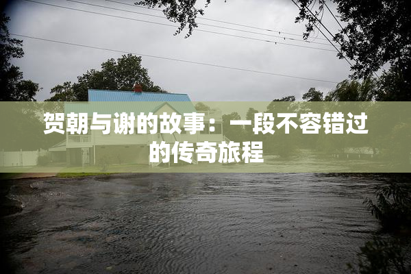 贺朝与谢的故事：一段不容错过的传奇旅程