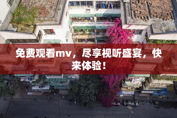 免费观看mv，尽享视听盛宴，快来体验！