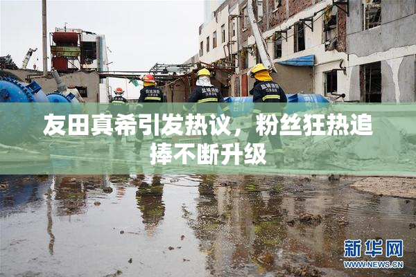 友田真希引发热议，粉丝狂热追捧不断升级