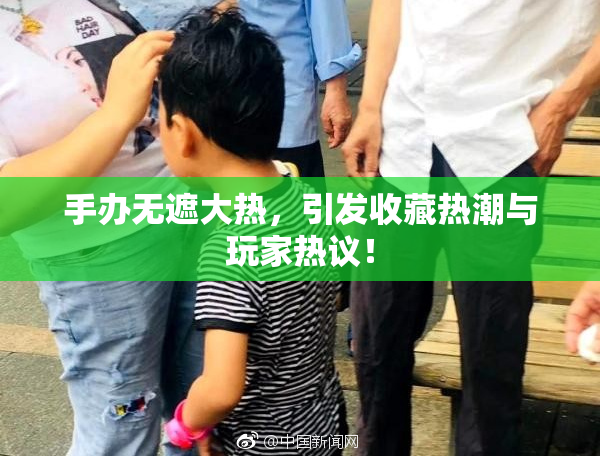 手办无遮大热，引发收藏热潮与玩家热议！