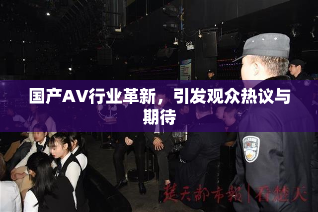 国产AV行业革新，引发观众热议与期待