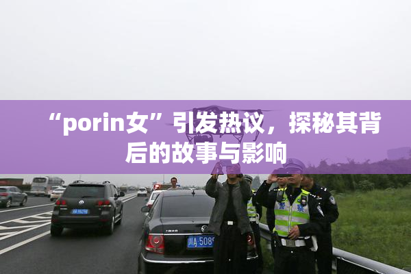 “porin女”引发热议，探秘其背后的故事与影响