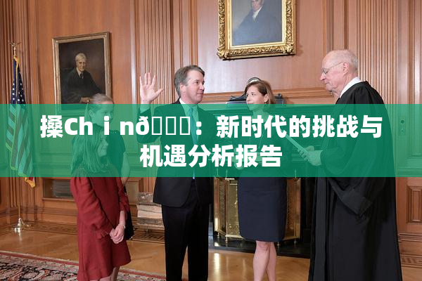 搡Chⅰn🈚：新时代的挑战与机遇分析报告