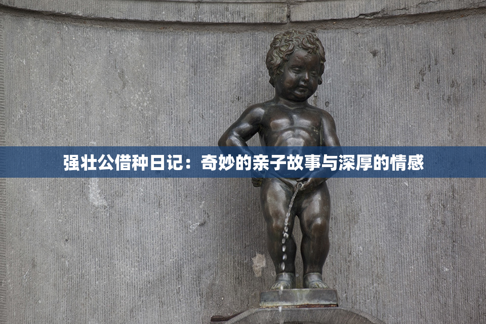 强壮公借种日记：奇妙的亲子故事与深厚的情感