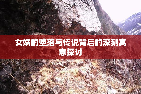 女娲的堕落与传说背后的深刻寓意探讨