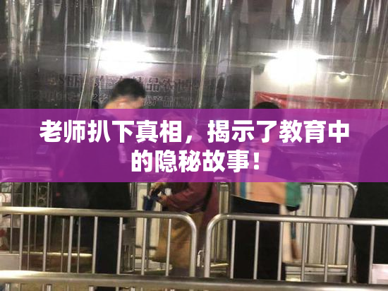 老师扒下真相，揭示了教育中的隐秘故事！