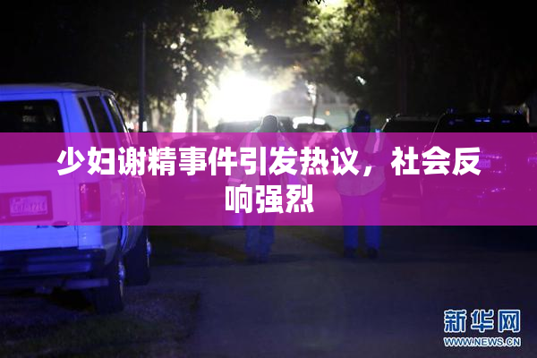 少妇谢精事件引发热议，社会反响强烈