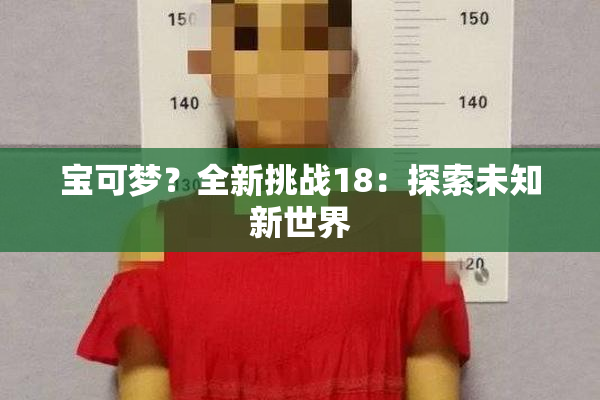 宝可梦？全新挑战18：探索未知新世界