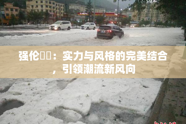 强伦妺妺：实力与风格的完美结合，引领潮流新风向