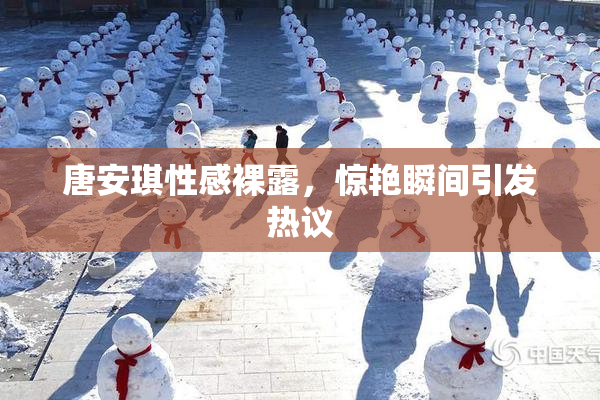 唐安琪性感裸露，惊艳瞬间引发热议