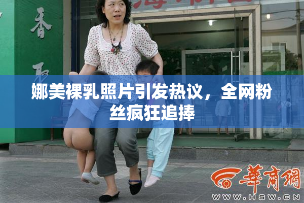 娜美裸乳照片引发热议，全网粉丝疯狂追捧