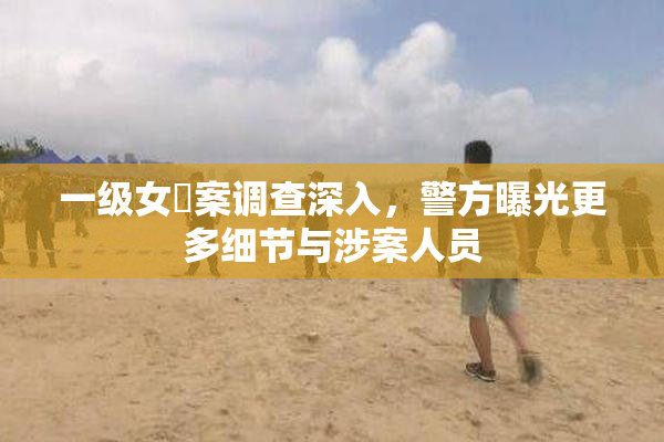 一级女婬案调查深入，警方曝光更多细节与涉案人员
