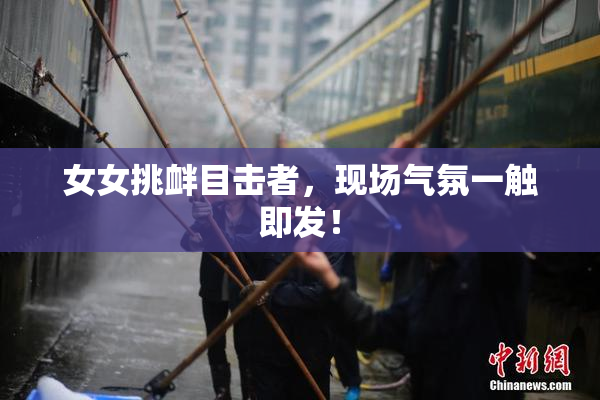 女女挑衅目击者，现场气氛一触即发！