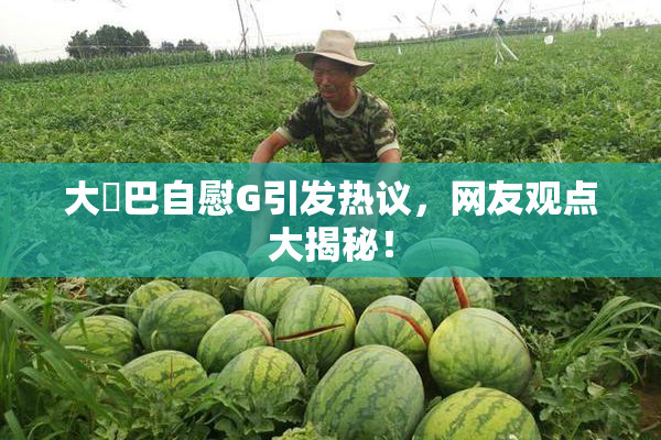 大鳮巴自慰G引发热议，网友观点大揭秘！