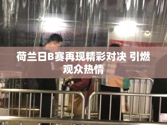 荷兰日B赛再现精彩对决 引燃观众热情