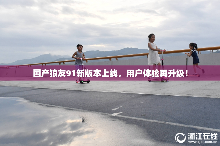 国产狼友91新版本上线，用户体验再升级！