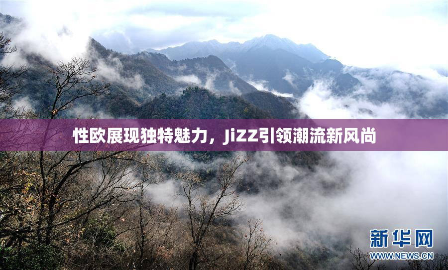 性欧展现独特魅力，JiZZ引领潮流新风尚