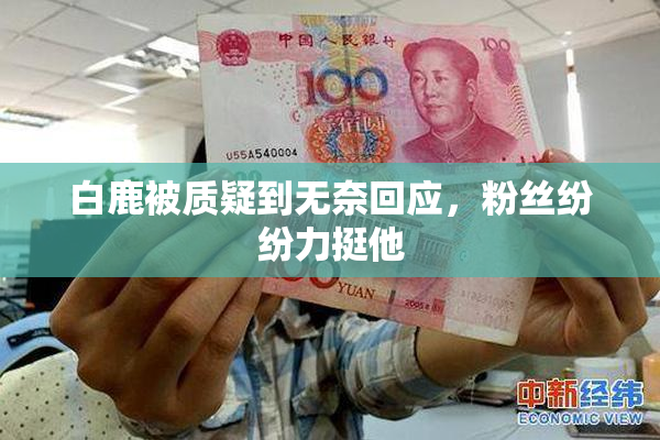 白鹿被质疑到无奈回应，粉丝纷纷力挺他