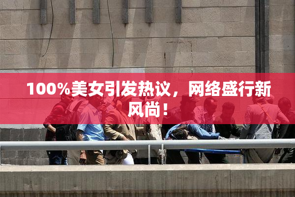 100%美女引发热议，网络盛行新风尚！