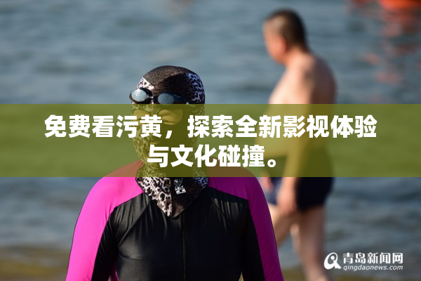 免费看污黄，探索全新影视体验与文化碰撞。