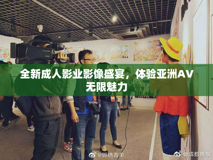 全新成人影业影像盛宴，体验亚洲AV无限魅力