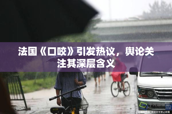 法国《口咬》引发热议，舆论关注其深层含义