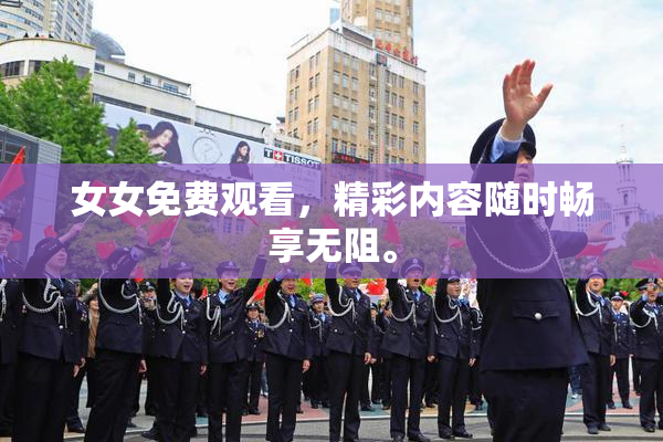 女女免费观看，精彩内容随时畅享无阻。