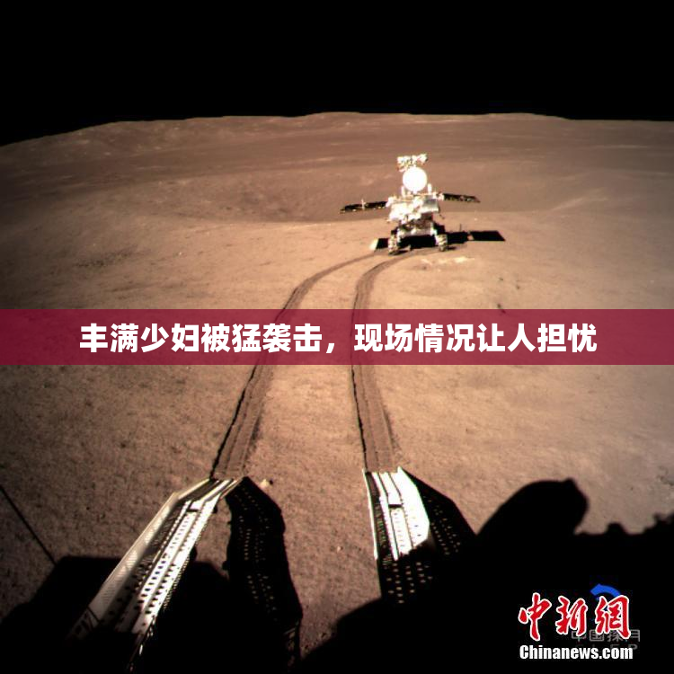 丰满少妇被猛袭击，现场情况让人担忧