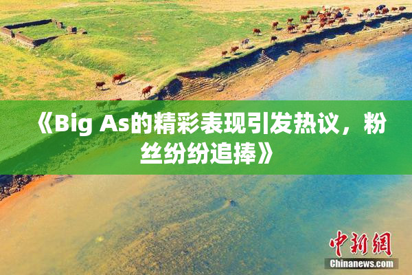 《Big As的精彩表现引发热议，粉丝纷纷追捧》