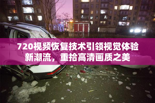 720视频恢复技术引领视觉体验新潮流，重拾高清画质之美