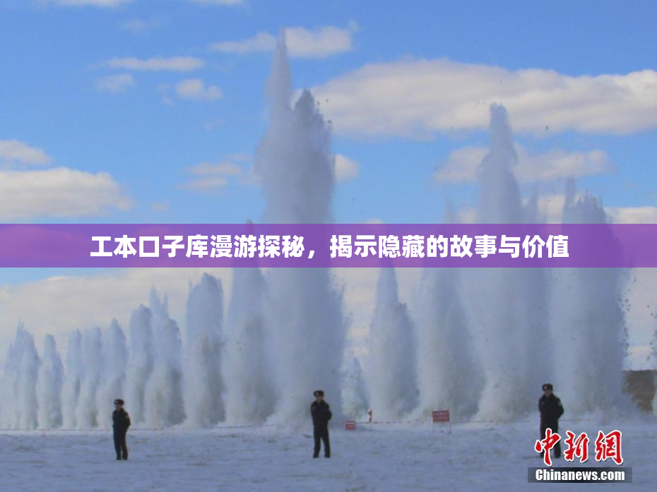 工本口子库漫游探秘，揭示隐藏的故事与价值