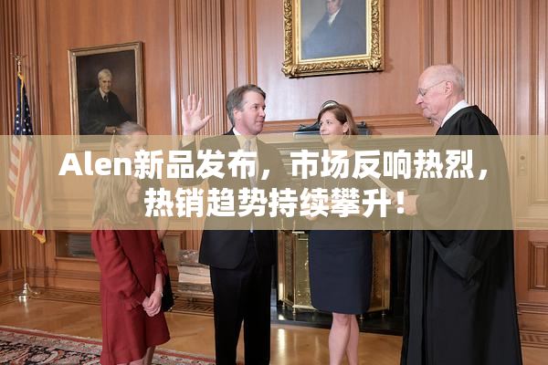Alen新品发布，市场反响热烈，热销趋势持续攀升！