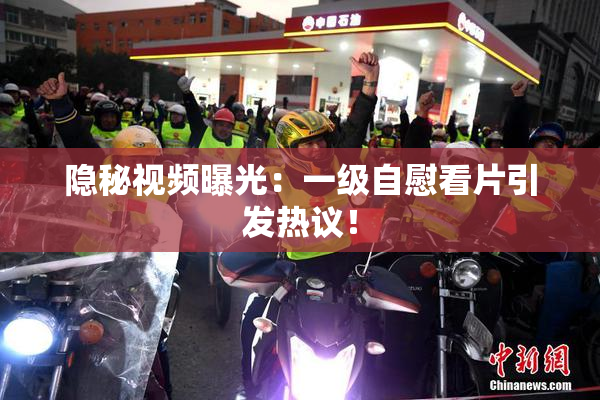 隐秘视频曝光：一级自慰看片引发热议！