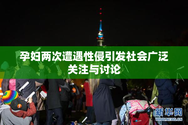 孕妇两次遭遇性侵引发社会广泛关注与讨论