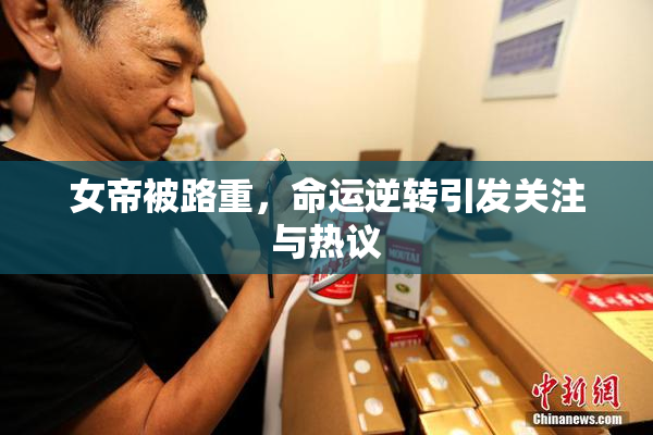 女帝被路重，命运逆转引发关注与热议
