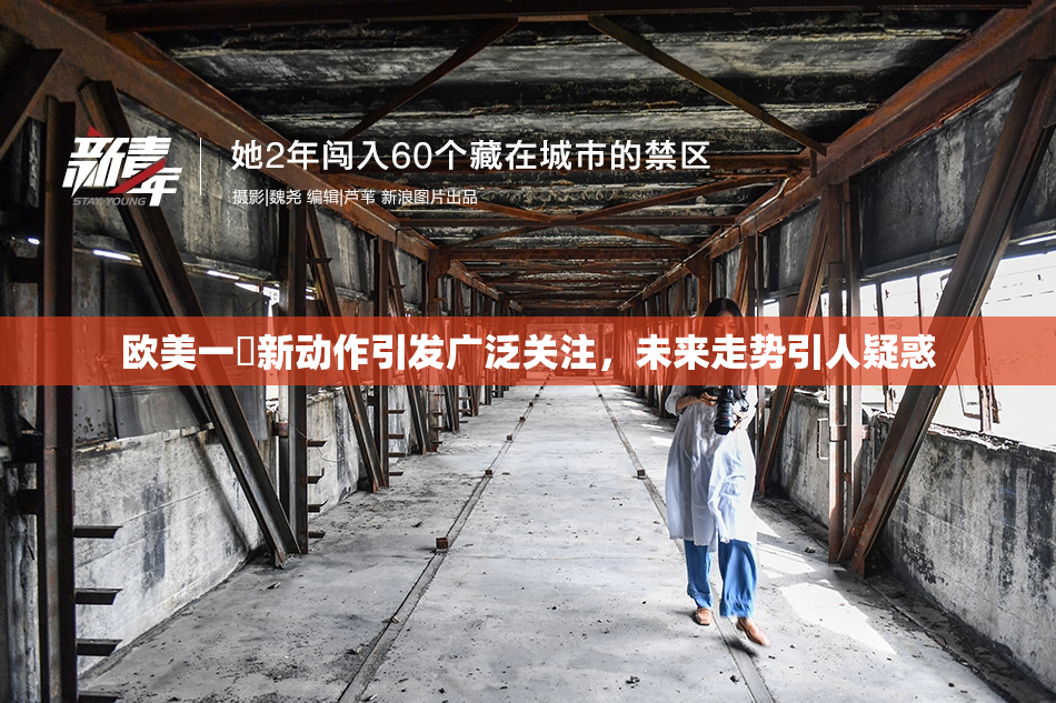 欧美一級新动作引发广泛关注，未来走势引人疑惑
