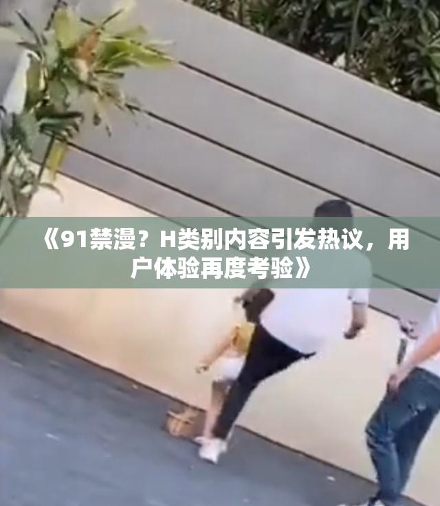 《91禁漫？H类别内容引发热议，用户体验再度考验》