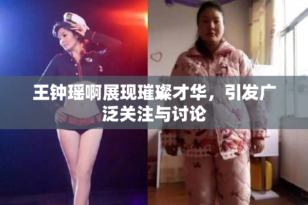 王钟瑶啊展现璀璨才华，引发广泛关注与讨论