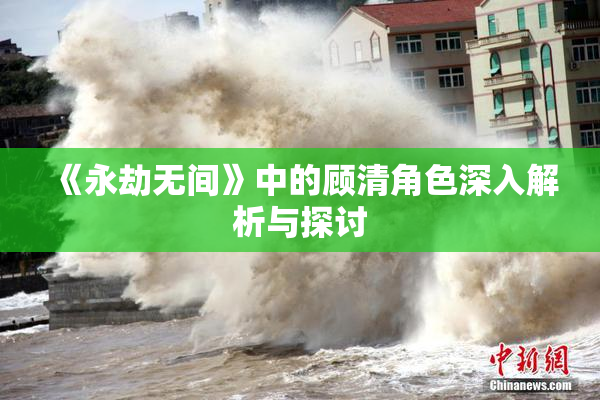 《永劫无间》中的顾清角色深入解析与探讨