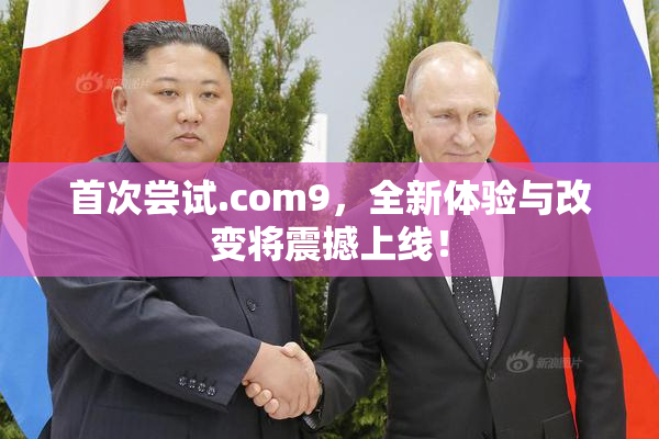 首次尝试.com9，全新体验与改变将震撼上线！